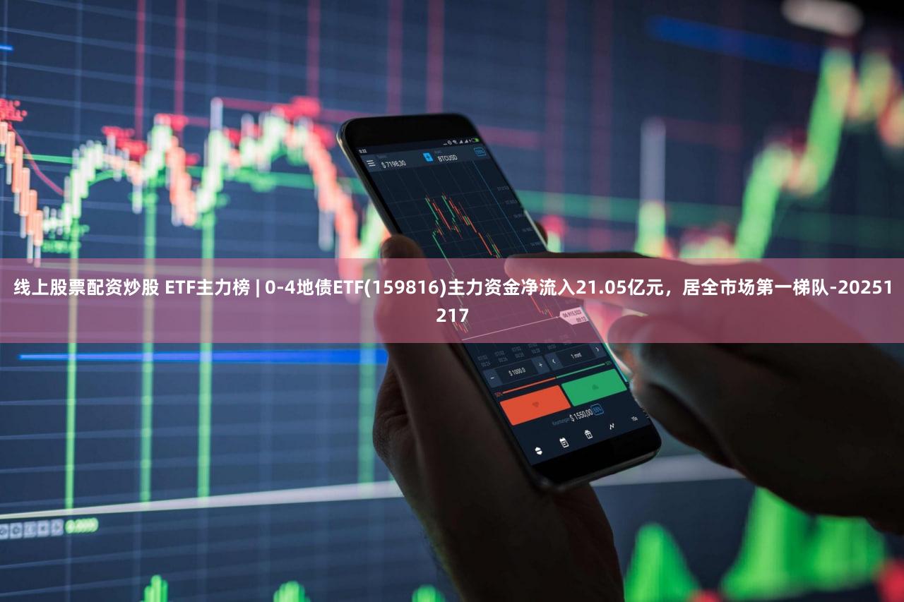 线上股票配资炒股 ETF主力榜 | 0-4地债ETF(159816)主力资金净流入21.05亿元，居全市场第一梯队-20251217