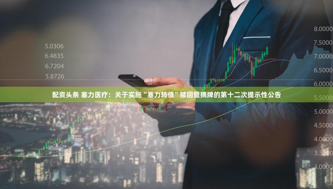 配资头条 塞力医疗：关于实施“塞力转债”赎回暨摘牌的第十二次提示性公告