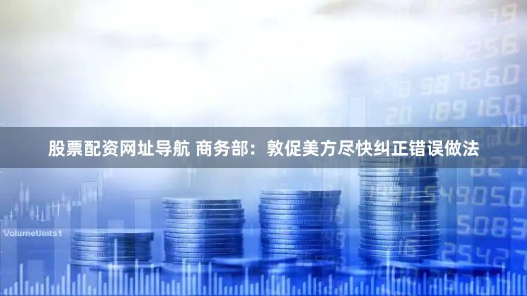 股票配资网址导航 商务部：敦促美方尽快纠正错误做法